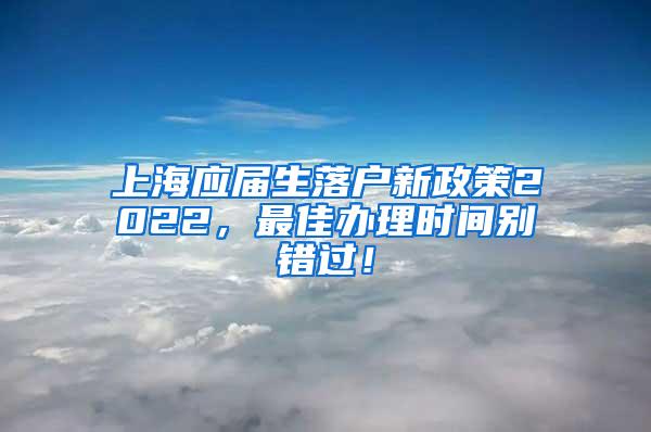 上海应届生落户新政策2022，最佳办理时间别错过！