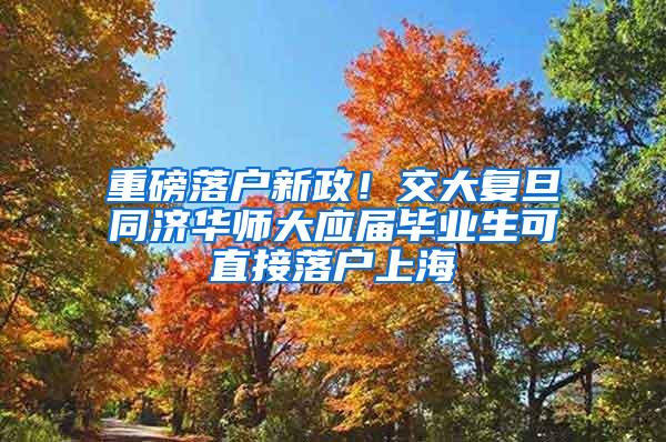 重磅落户新政！交大复旦同济华师大应届毕业生可直接落户上海