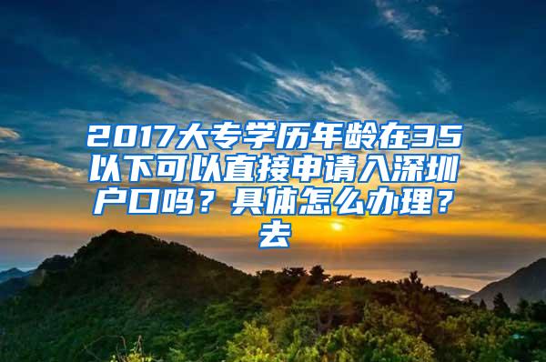 2017大专学历年龄在35以下可以直接申请入深圳户口吗？具体怎么办理？去