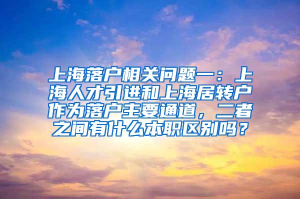 上海落户相关问题一：上海人才引进和上海居转户作为落户主要通道，二者之间有什么本职区别吗？