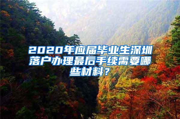 2020年应届毕业生深圳落户办理最后手续需要哪些材料？