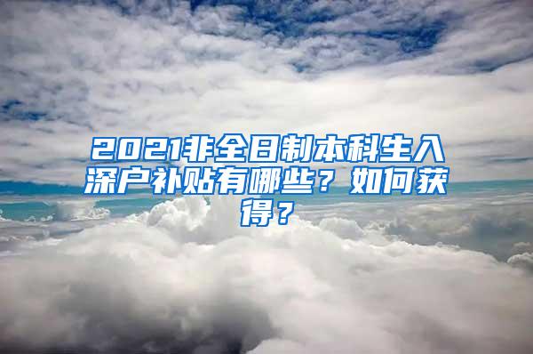 2021非全日制本科生入深户补贴有哪些？如何获得？