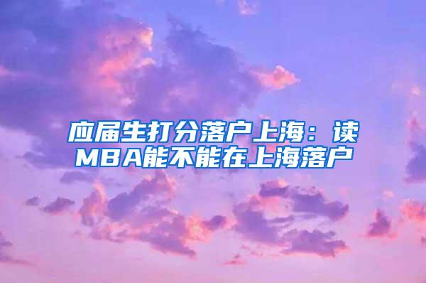 应届生打分落户上海：读MBA能不能在上海落户