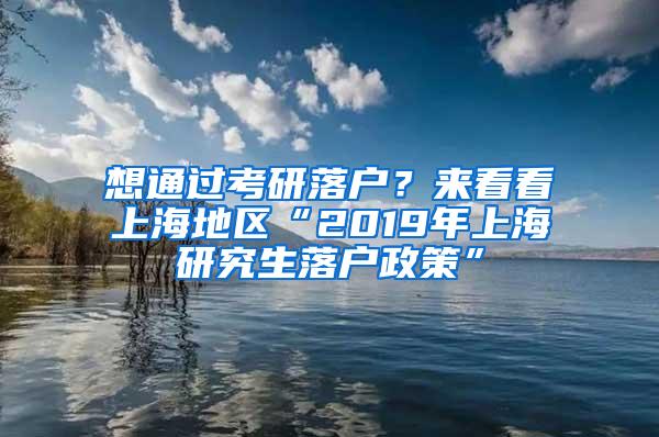 想通过考研落户？来看看上海地区“2019年上海研究生落户政策”