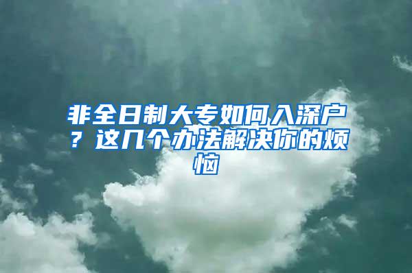 非全日制大专如何入深户？这几个办法解决你的烦恼