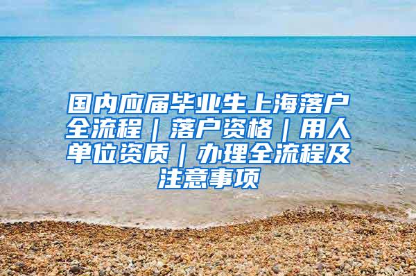 国内应届毕业生上海落户全流程｜落户资格｜用人单位资质｜办理全流程及注意事项