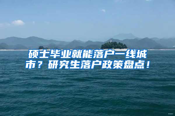 硕士毕业就能落户一线城市？研究生落户政策盘点！