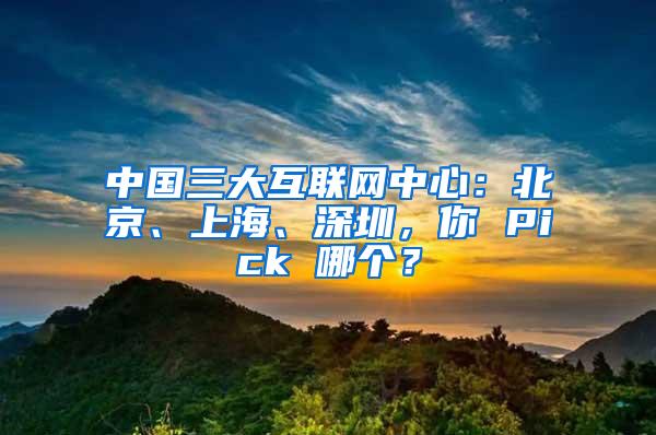 中国三大互联网中心：北京、上海、深圳，你 Pick 哪个？