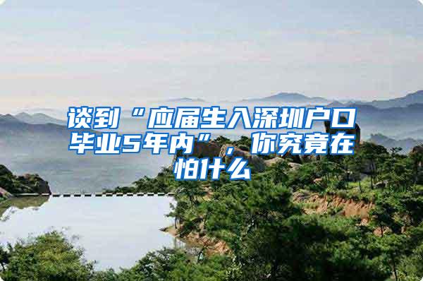 谈到“应届生入深圳户口毕业5年内”，你究竟在怕什么