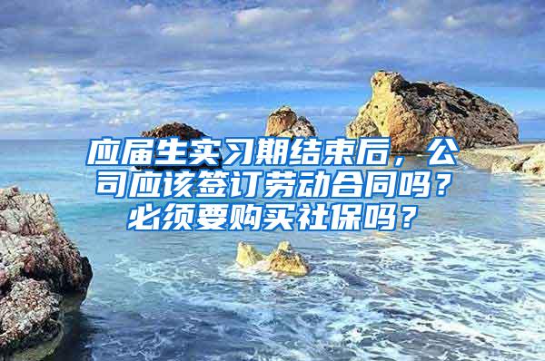 应届生实习期结束后，公司应该签订劳动合同吗？必须要购买社保吗？