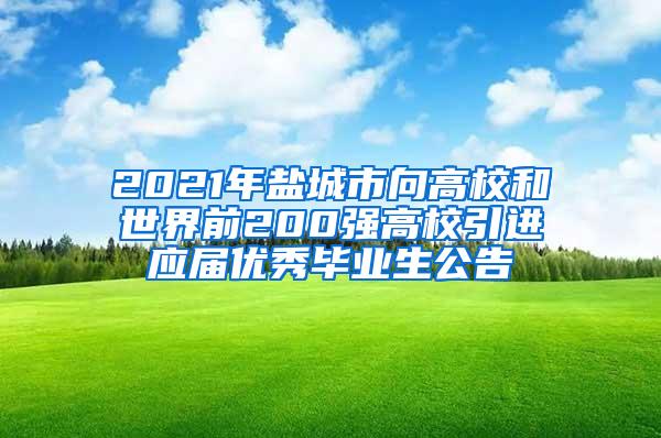 2021年盐城市向高校和世界前200强高校引进应届优秀毕业生公告