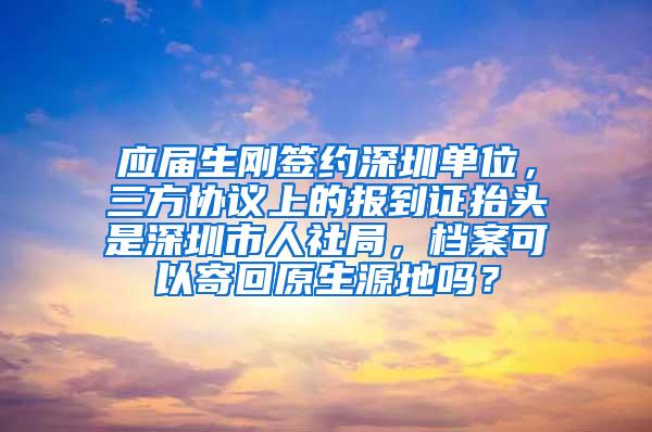 应届生刚签约深圳单位，三方协议上的报到证抬头是深圳市人社局，档案可以寄回原生源地吗？