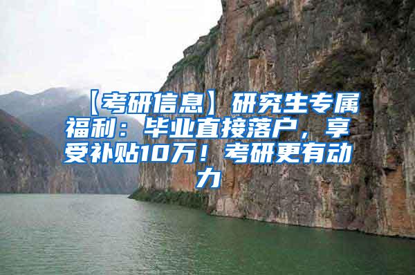 【考研信息】研究生专属福利：毕业直接落户，享受补贴10万！考研更有动力