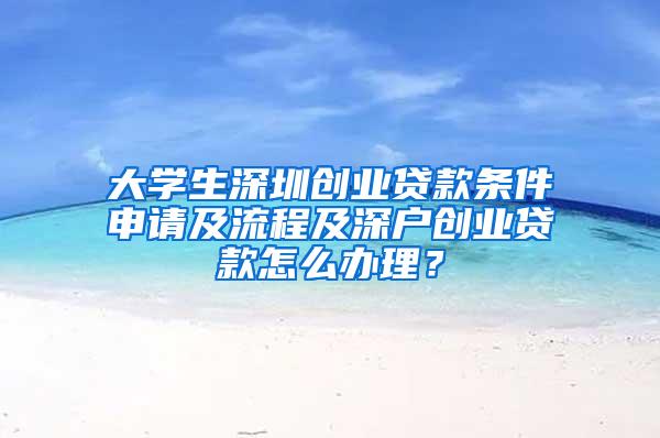 大学生深圳创业贷款条件申请及流程及深户创业贷款怎么办理？