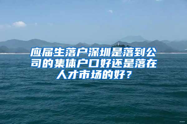 应届生落户深圳是落到公司的集体户口好还是落在人才市场的好？