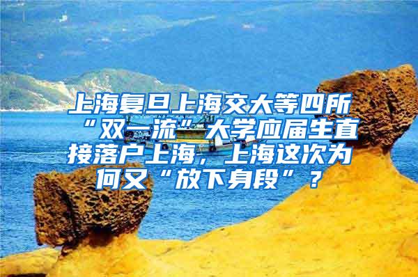 上海复旦上海交大等四所“双一流”大学应届生直接落户上海，上海这次为何又“放下身段”？