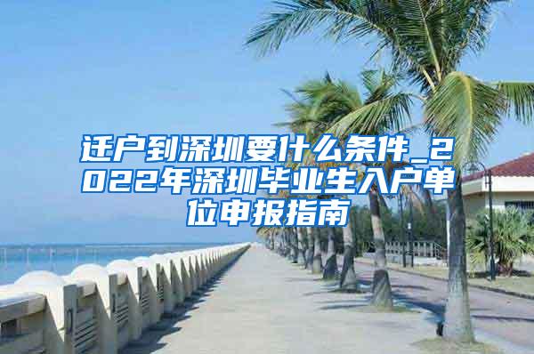 迁户到深圳要什么条件_2022年深圳毕业生入户单位申报指南