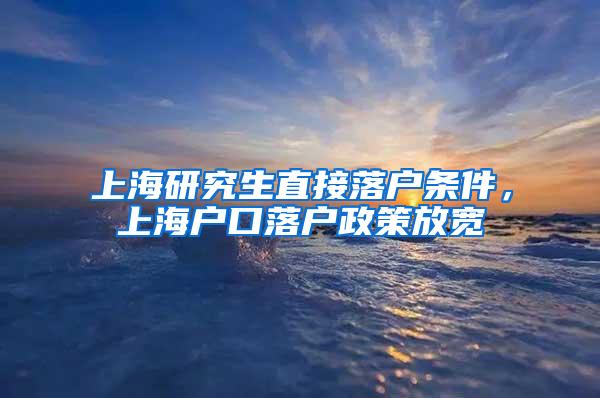 上海研究生直接落户条件，上海户口落户政策放宽