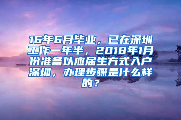 16年6月毕业，已在深圳工作一年半，2018年1月份准备以应届生方式入户深圳，办理步骤是什么样的？