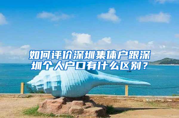 如何评价深圳集体户跟深圳个人户口有什么区别？