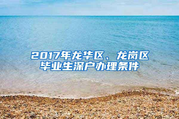 2017年龙华区、龙岗区毕业生深户办理条件