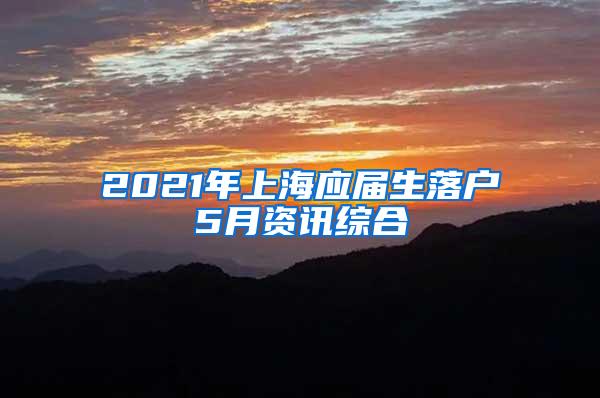 2021年上海应届生落户5月资讯综合