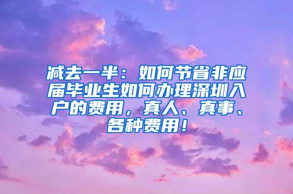 减去一半：如何节省非应届毕业生如何办理深圳入户的费用，真人、真事、各种费用！