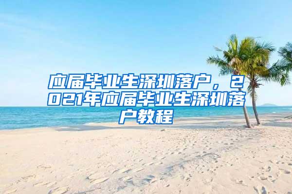 应届毕业生深圳落户，2021年应届毕业生深圳落户教程