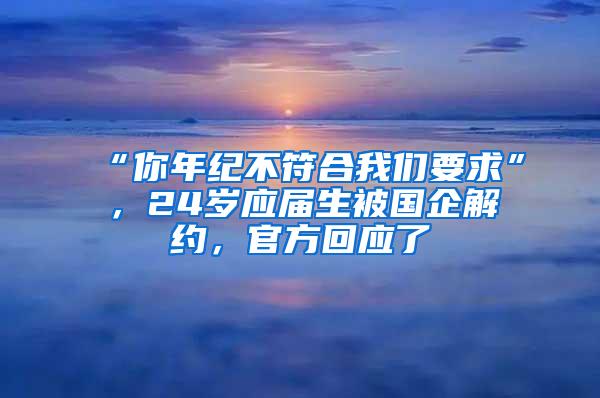 “你年纪不符合我们要求”，24岁应届生被国企解约，官方回应了