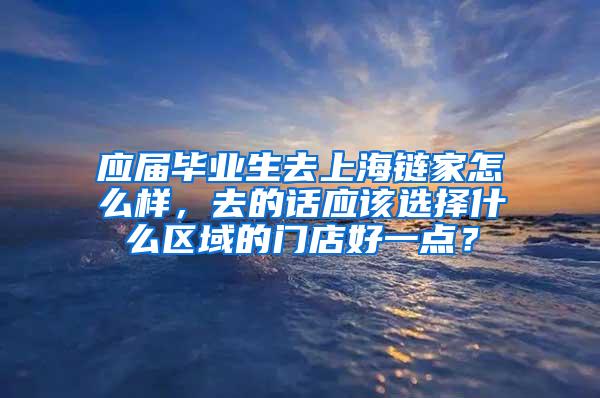 应届毕业生去上海链家怎么样，去的话应该选择什么区域的门店好一点？