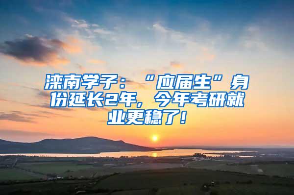 滦南学子：“应届生”身份延长2年, 今年考研就业更稳了!