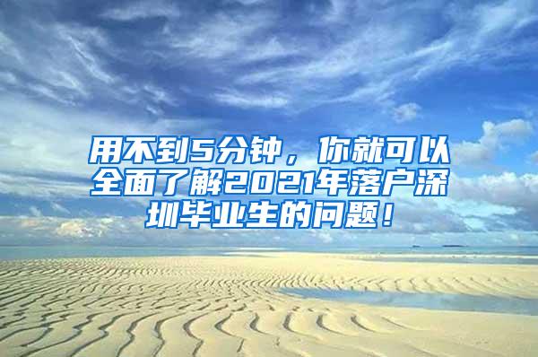 用不到5分钟，你就可以全面了解2021年落户深圳毕业生的问题！