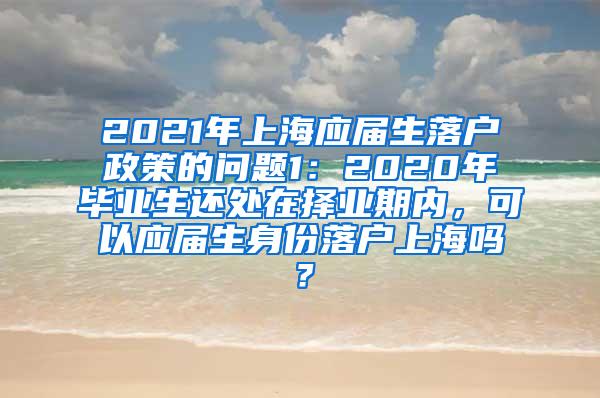 2021年上海应届生落户政策的问题1：2020年毕业生还处在择业期内，可以应届生身份落户上海吗？