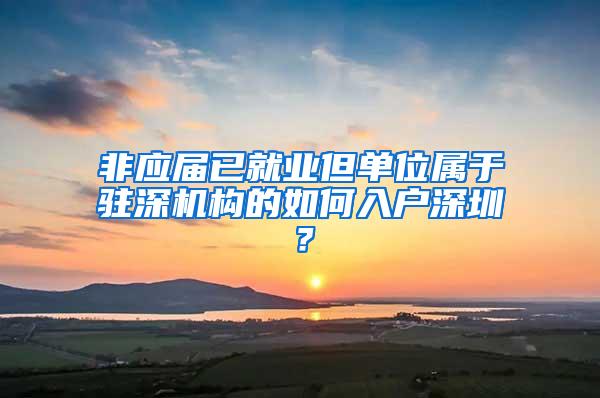 非应届已就业但单位属于驻深机构的如何入户深圳？