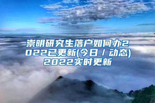 崇明研究生落户如何办2022已更新(今日／动态)2022实时更新