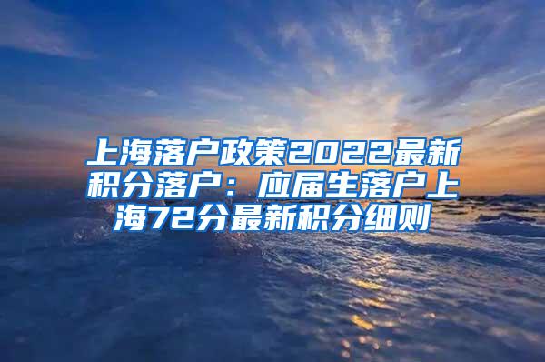 上海落户政策2022最新积分落户：应届生落户上海72分最新积分细则