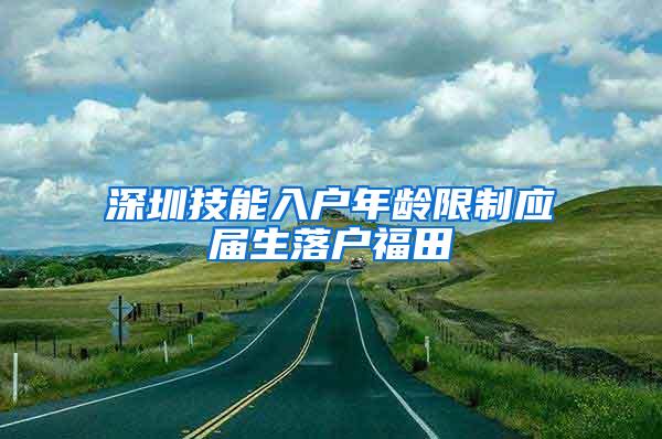 深圳技能入户年龄限制应届生落户福田