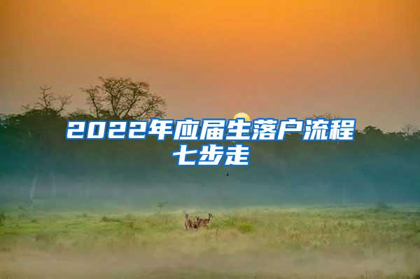 2022年应届生落户流程七步走