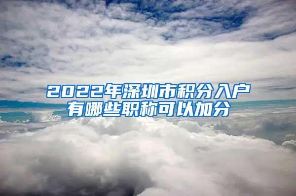 2022年深圳市积分入户有哪些职称可以加分