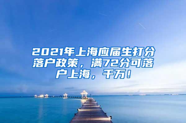 2021年上海应届生打分落户政策，满72分可落户上海，千万！