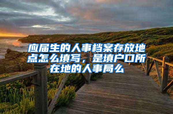 应届生的人事档案存放地点怎么填写，是填户口所在地的人事局么