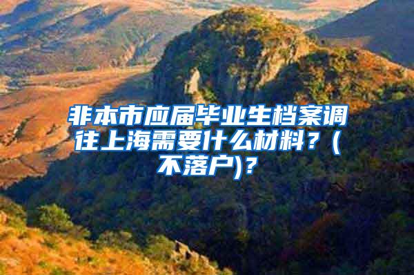 非本市应届毕业生档案调往上海需要什么材料？(不落户)？