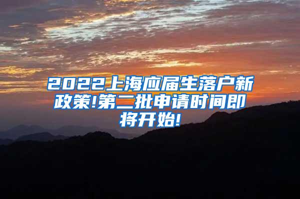 2022上海应届生落户新政策!第二批申请时间即将开始!