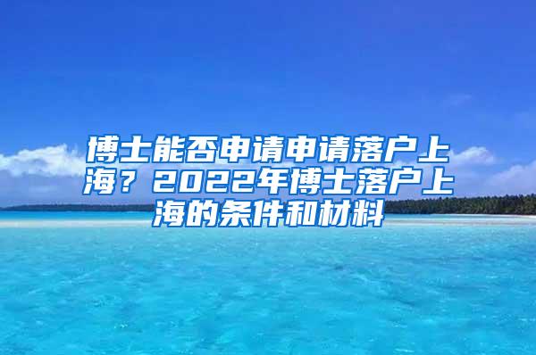 博士能否申请申请落户上海？2022年博士落户上海的条件和材料