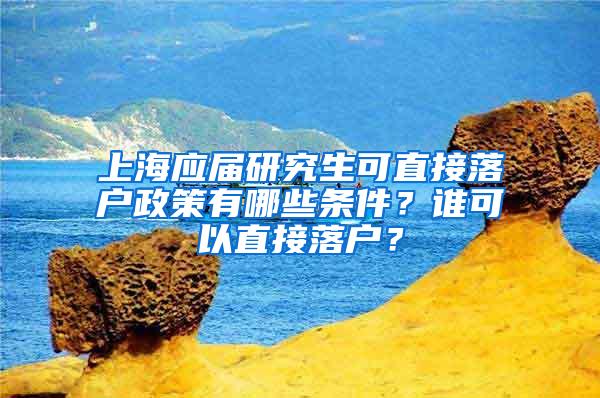 上海应届研究生可直接落户政策有哪些条件？谁可以直接落户？