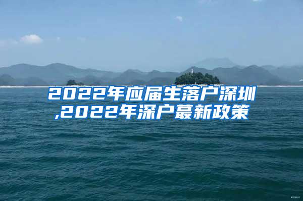 2022年应届生落户深圳,2022年深户蕞新政策