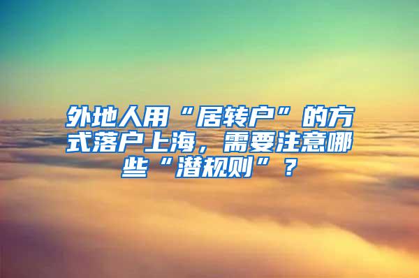 外地人用“居转户”的方式落户上海，需要注意哪些“潜规则”？