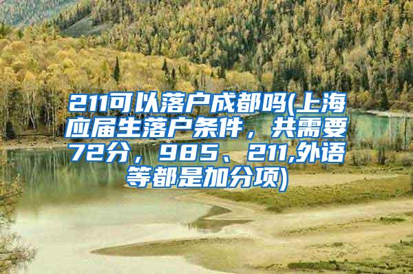 211可以落户成都吗(上海应届生落户条件，共需要72分，985、211,外语等都是加分项)