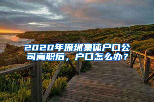 2020年深圳集体户口公司离职后，户口怎么办？