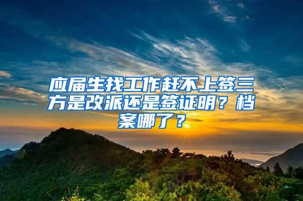 应届生找工作赶不上签三方是改派还是签证明？档案哪了？